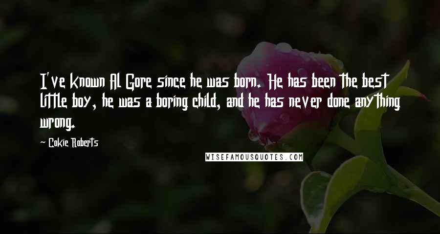 Cokie Roberts Quotes: I've known Al Gore since he was born. He has been the best little boy, he was a boring child, and he has never done anything wrong.