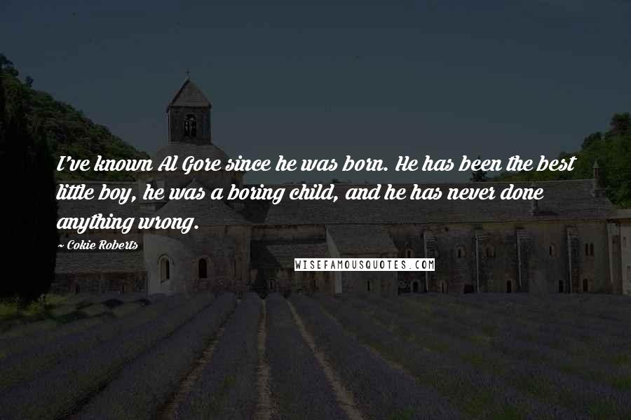 Cokie Roberts Quotes: I've known Al Gore since he was born. He has been the best little boy, he was a boring child, and he has never done anything wrong.