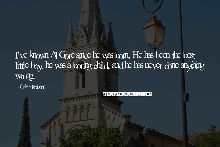 Cokie Roberts Quotes: I've known Al Gore since he was born. He has been the best little boy, he was a boring child, and he has never done anything wrong.