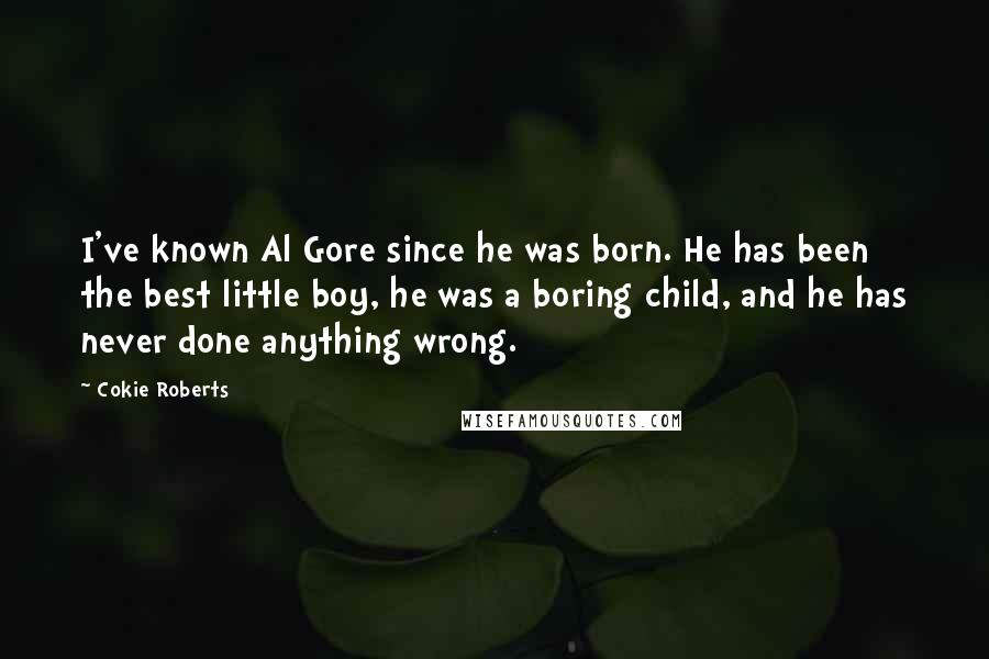 Cokie Roberts Quotes: I've known Al Gore since he was born. He has been the best little boy, he was a boring child, and he has never done anything wrong.