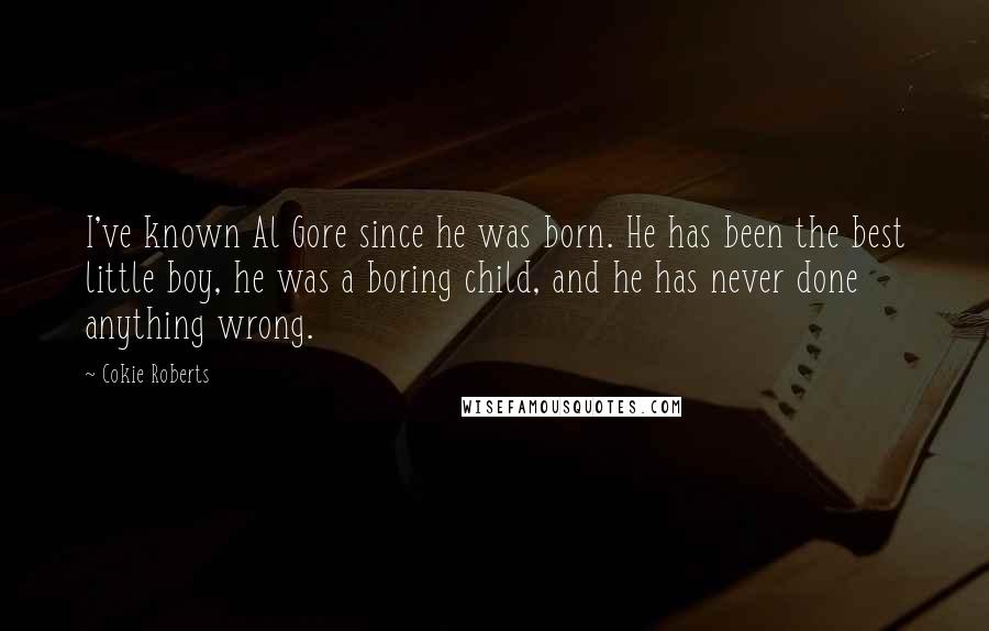 Cokie Roberts Quotes: I've known Al Gore since he was born. He has been the best little boy, he was a boring child, and he has never done anything wrong.