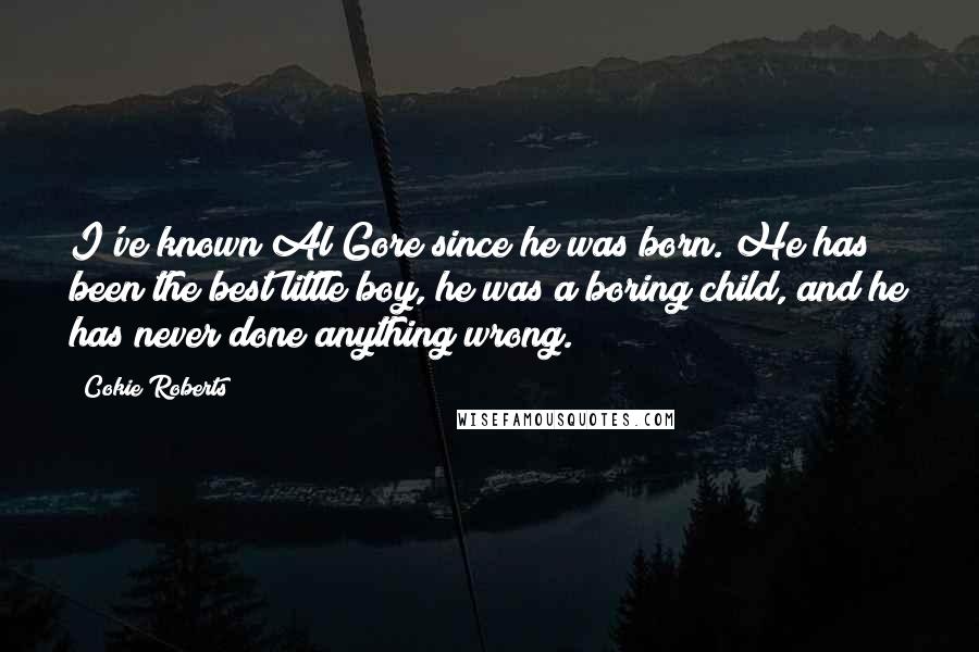 Cokie Roberts Quotes: I've known Al Gore since he was born. He has been the best little boy, he was a boring child, and he has never done anything wrong.