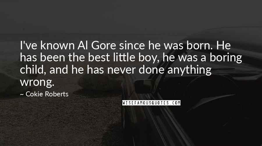Cokie Roberts Quotes: I've known Al Gore since he was born. He has been the best little boy, he was a boring child, and he has never done anything wrong.