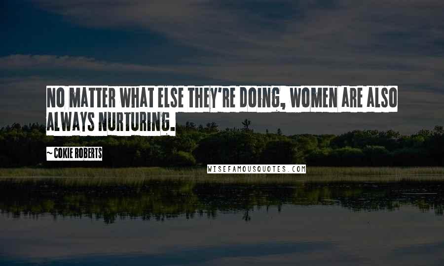 Cokie Roberts Quotes: No matter what else they're doing, women are also always nurturing.