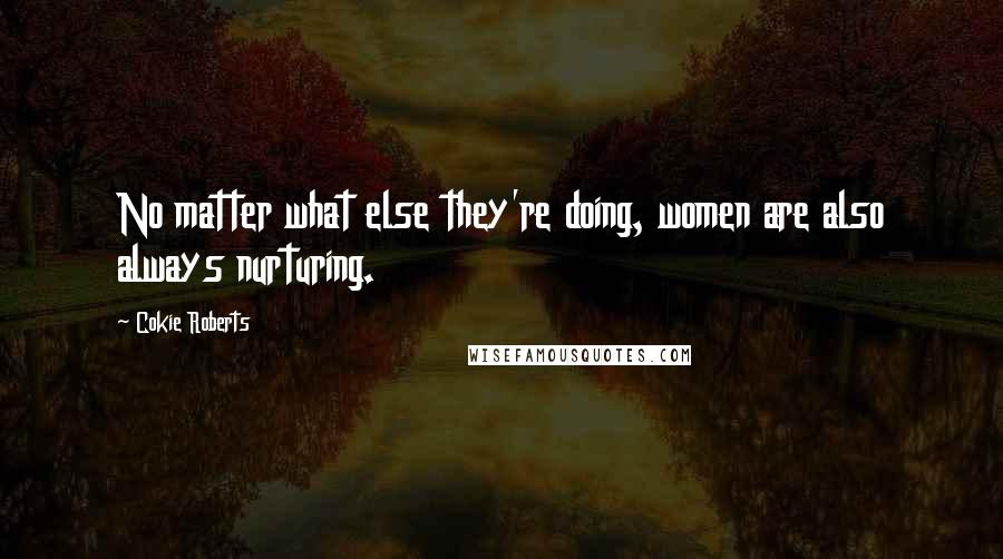 Cokie Roberts Quotes: No matter what else they're doing, women are also always nurturing.