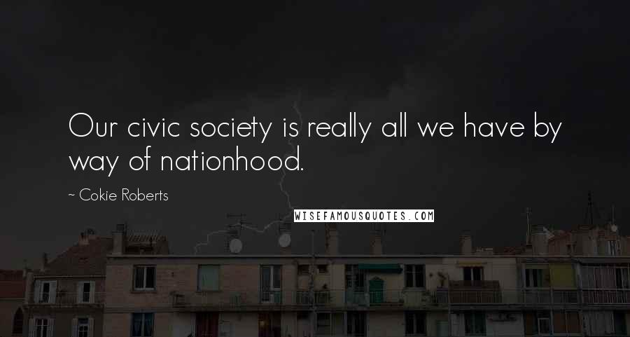 Cokie Roberts Quotes: Our civic society is really all we have by way of nationhood.