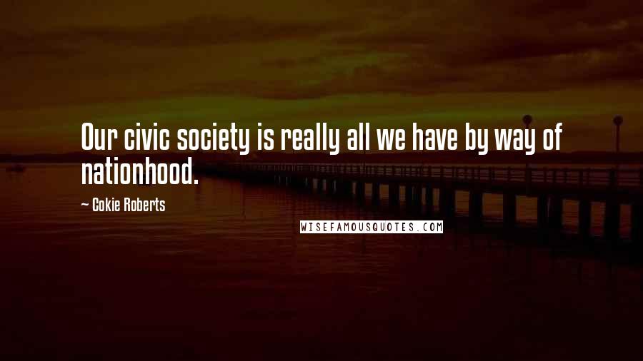 Cokie Roberts Quotes: Our civic society is really all we have by way of nationhood.