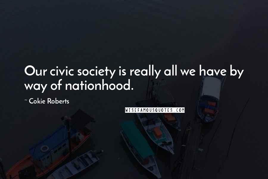 Cokie Roberts Quotes: Our civic society is really all we have by way of nationhood.