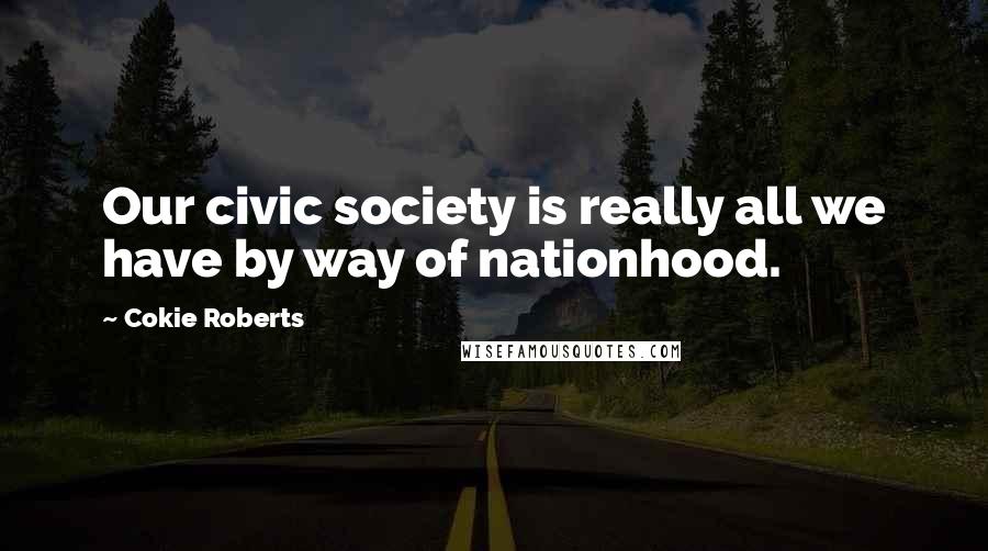 Cokie Roberts Quotes: Our civic society is really all we have by way of nationhood.