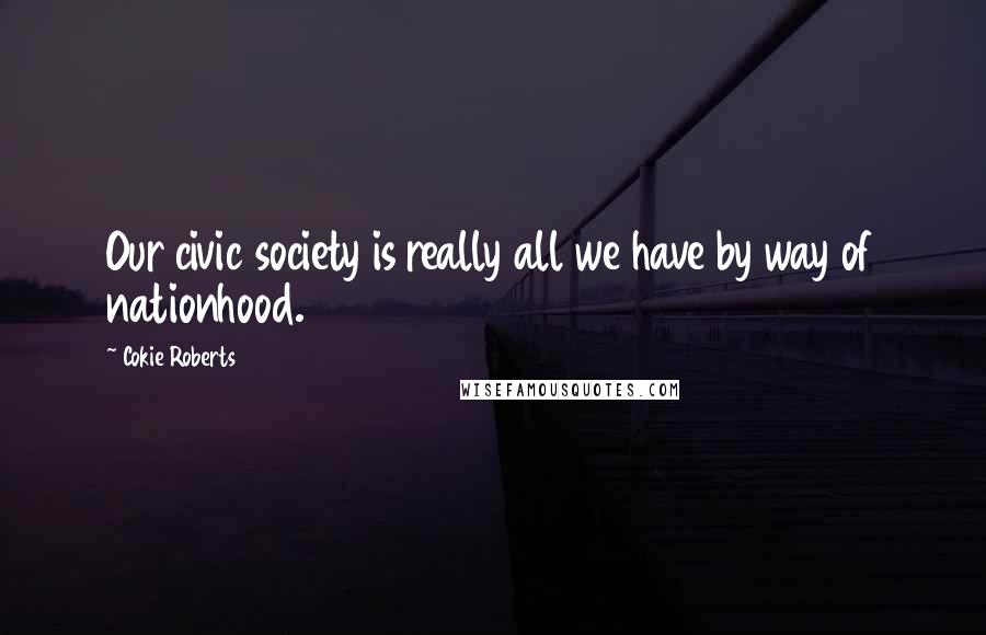 Cokie Roberts Quotes: Our civic society is really all we have by way of nationhood.