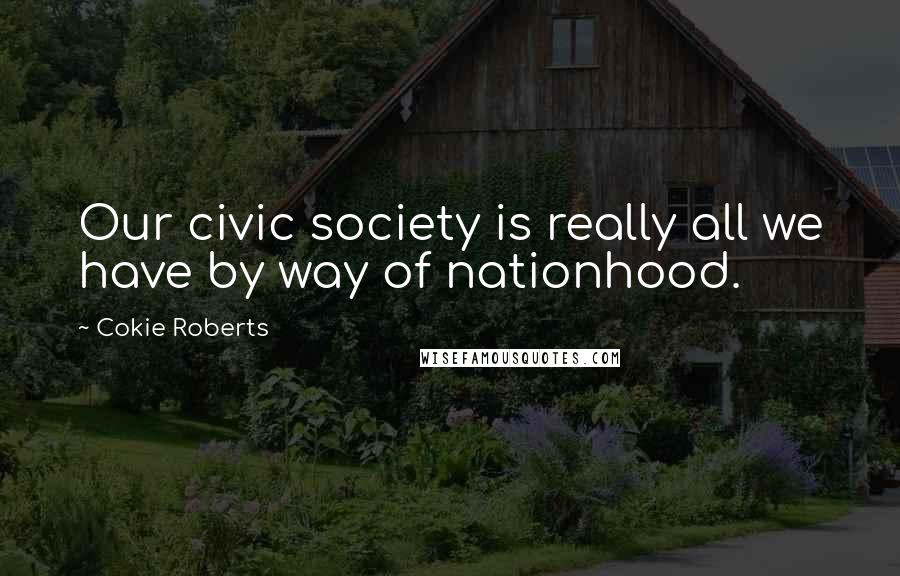 Cokie Roberts Quotes: Our civic society is really all we have by way of nationhood.