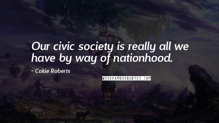 Cokie Roberts Quotes: Our civic society is really all we have by way of nationhood.