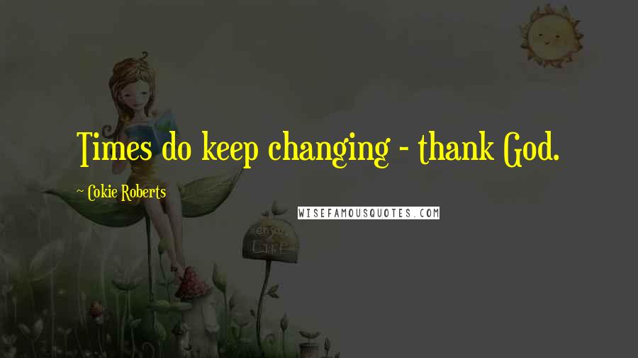Cokie Roberts Quotes: Times do keep changing - thank God.