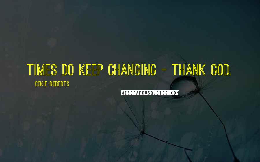 Cokie Roberts Quotes: Times do keep changing - thank God.