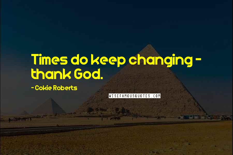 Cokie Roberts Quotes: Times do keep changing - thank God.