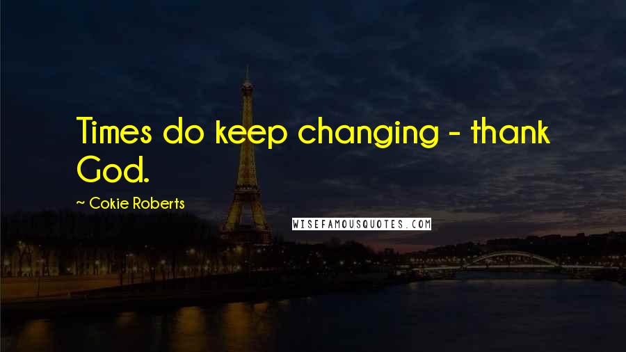 Cokie Roberts Quotes: Times do keep changing - thank God.