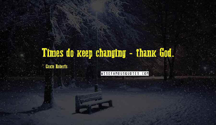 Cokie Roberts Quotes: Times do keep changing - thank God.