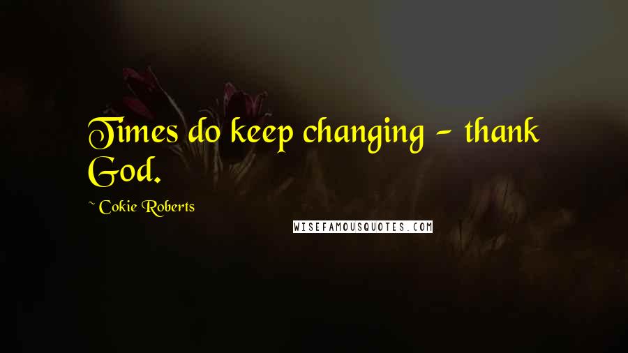 Cokie Roberts Quotes: Times do keep changing - thank God.