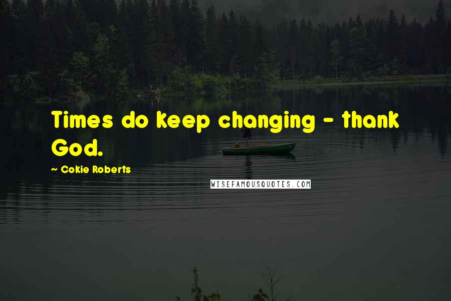 Cokie Roberts Quotes: Times do keep changing - thank God.