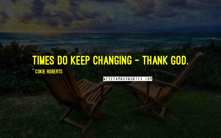 Cokie Roberts Quotes: Times do keep changing - thank God.