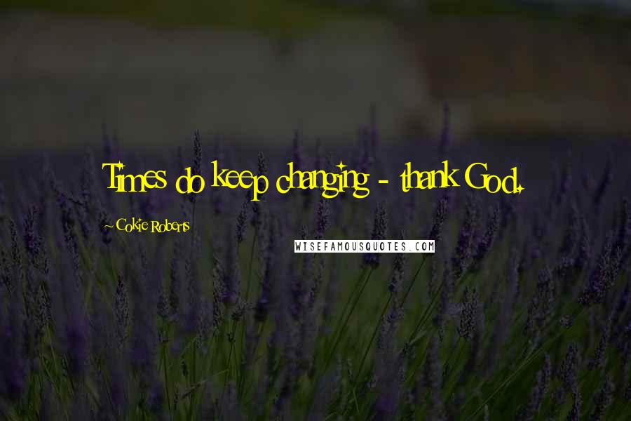 Cokie Roberts Quotes: Times do keep changing - thank God.