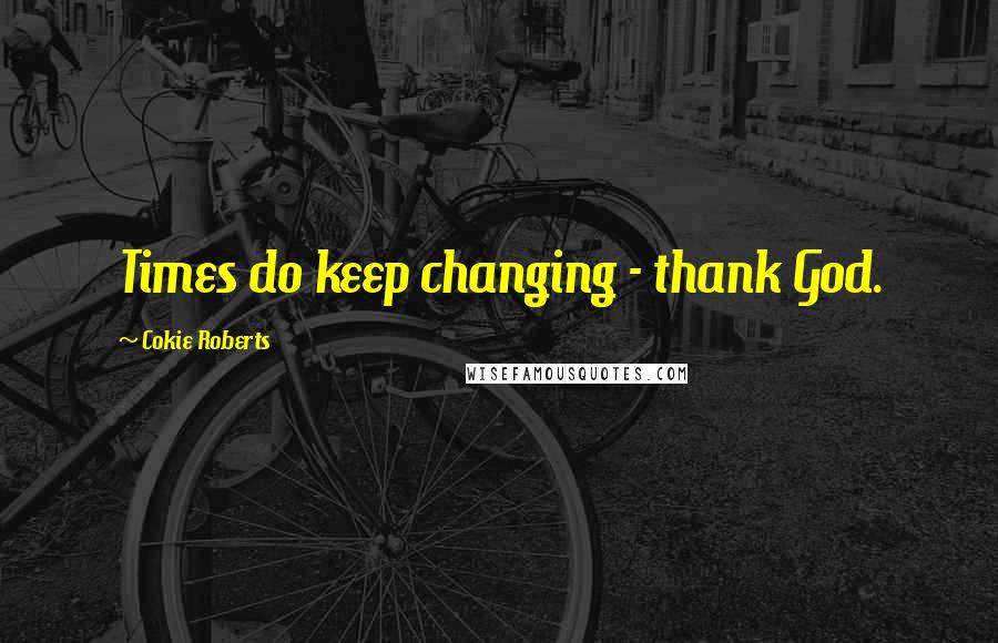 Cokie Roberts Quotes: Times do keep changing - thank God.