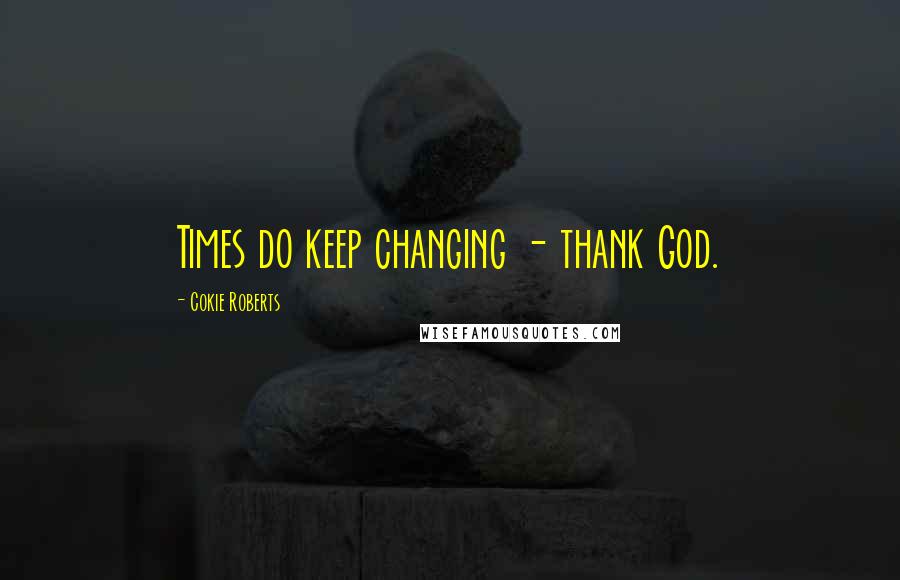Cokie Roberts Quotes: Times do keep changing - thank God.