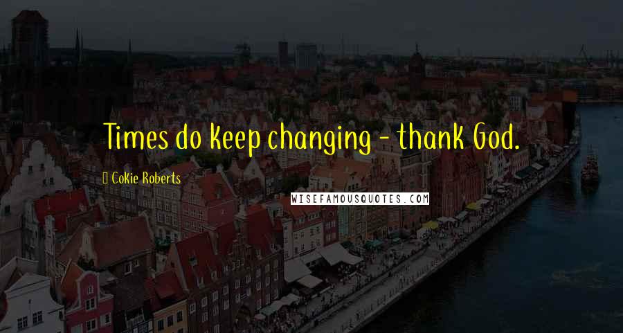 Cokie Roberts Quotes: Times do keep changing - thank God.
