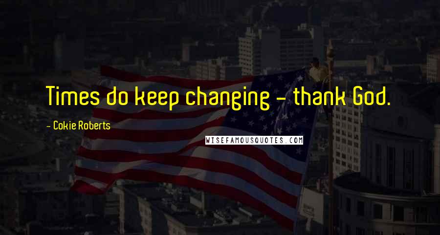 Cokie Roberts Quotes: Times do keep changing - thank God.