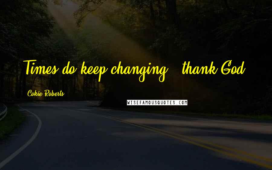 Cokie Roberts Quotes: Times do keep changing - thank God.