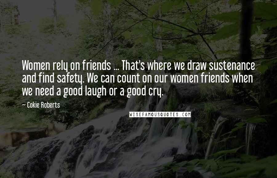 Cokie Roberts Quotes: Women rely on friends ... That's where we draw sustenance and find safety. We can count on our women friends when we need a good laugh or a good cry.
