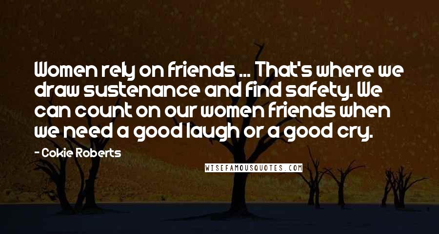 Cokie Roberts Quotes: Women rely on friends ... That's where we draw sustenance and find safety. We can count on our women friends when we need a good laugh or a good cry.