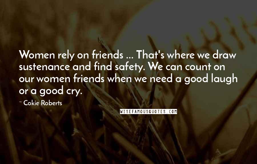 Cokie Roberts Quotes: Women rely on friends ... That's where we draw sustenance and find safety. We can count on our women friends when we need a good laugh or a good cry.