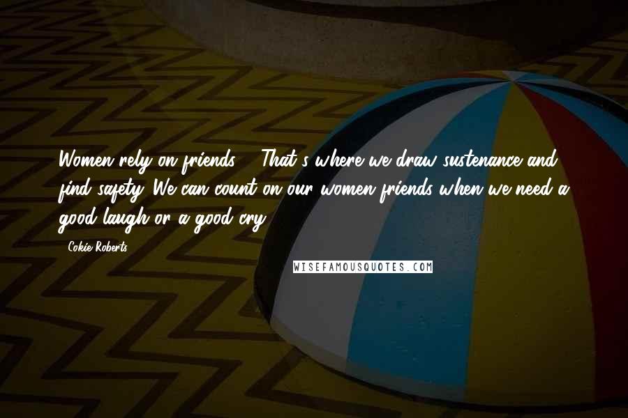 Cokie Roberts Quotes: Women rely on friends ... That's where we draw sustenance and find safety. We can count on our women friends when we need a good laugh or a good cry.