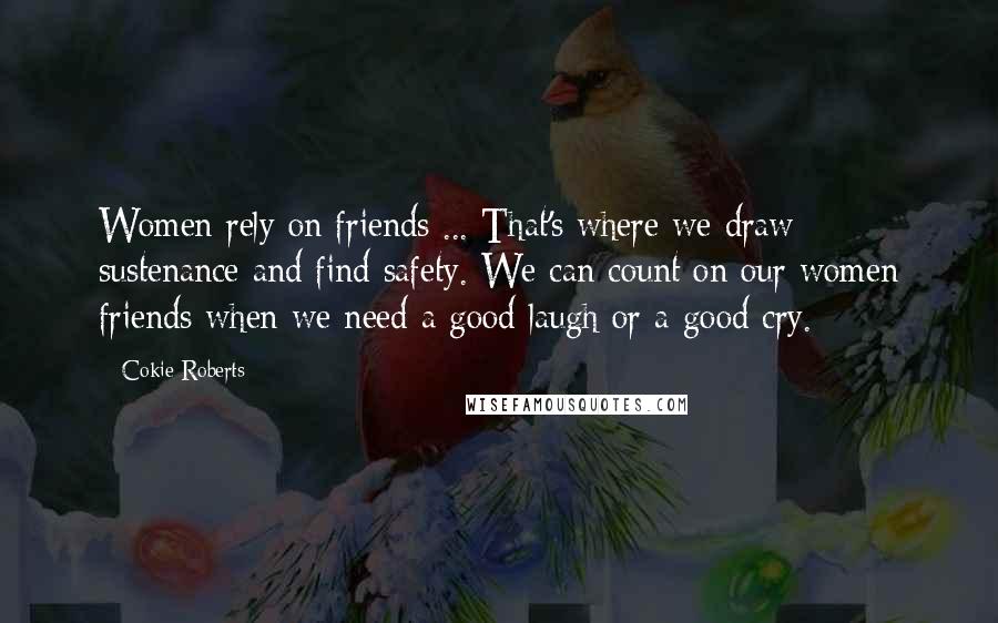 Cokie Roberts Quotes: Women rely on friends ... That's where we draw sustenance and find safety. We can count on our women friends when we need a good laugh or a good cry.