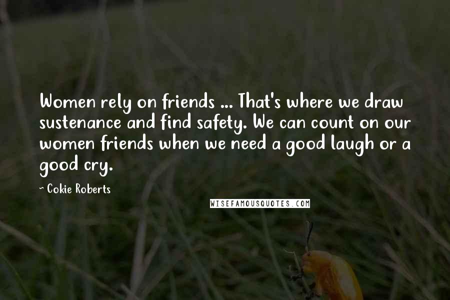 Cokie Roberts Quotes: Women rely on friends ... That's where we draw sustenance and find safety. We can count on our women friends when we need a good laugh or a good cry.