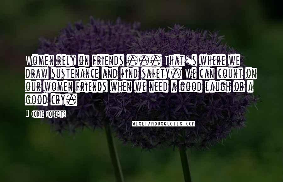 Cokie Roberts Quotes: Women rely on friends ... That's where we draw sustenance and find safety. We can count on our women friends when we need a good laugh or a good cry.