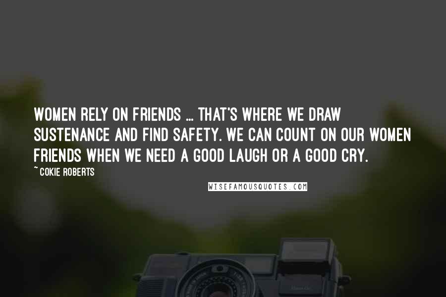 Cokie Roberts Quotes: Women rely on friends ... That's where we draw sustenance and find safety. We can count on our women friends when we need a good laugh or a good cry.