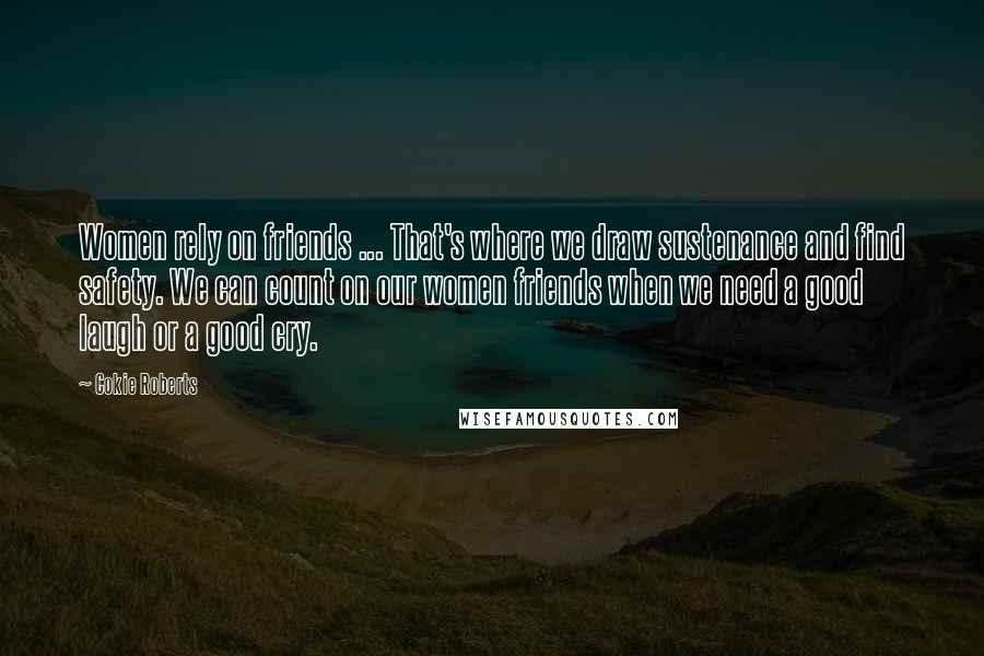 Cokie Roberts Quotes: Women rely on friends ... That's where we draw sustenance and find safety. We can count on our women friends when we need a good laugh or a good cry.