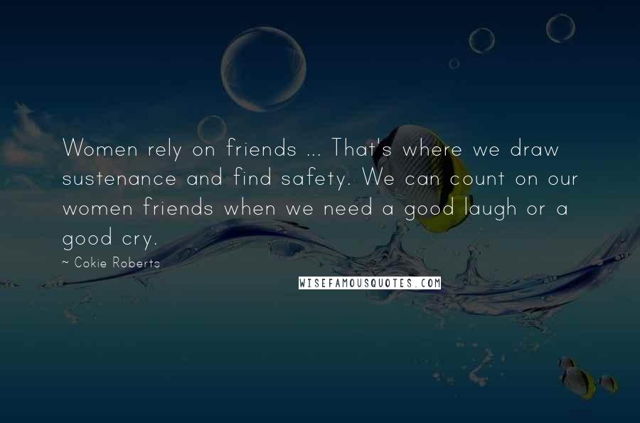 Cokie Roberts Quotes: Women rely on friends ... That's where we draw sustenance and find safety. We can count on our women friends when we need a good laugh or a good cry.