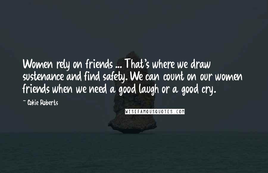 Cokie Roberts Quotes: Women rely on friends ... That's where we draw sustenance and find safety. We can count on our women friends when we need a good laugh or a good cry.