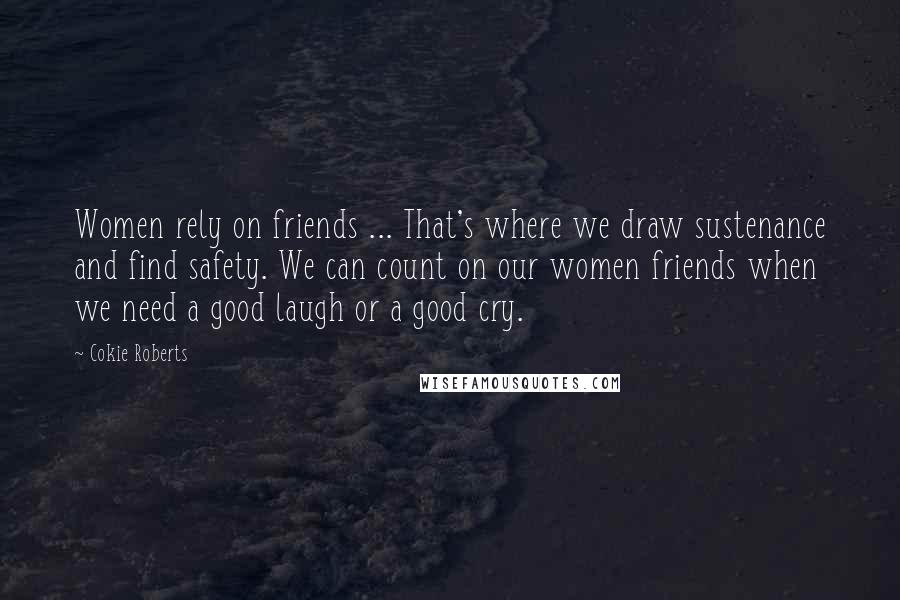 Cokie Roberts Quotes: Women rely on friends ... That's where we draw sustenance and find safety. We can count on our women friends when we need a good laugh or a good cry.
