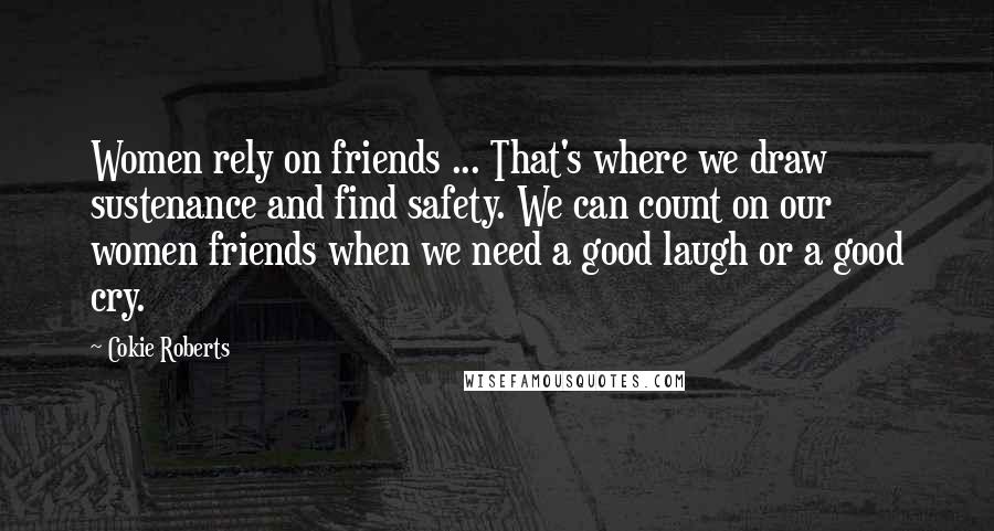 Cokie Roberts Quotes: Women rely on friends ... That's where we draw sustenance and find safety. We can count on our women friends when we need a good laugh or a good cry.