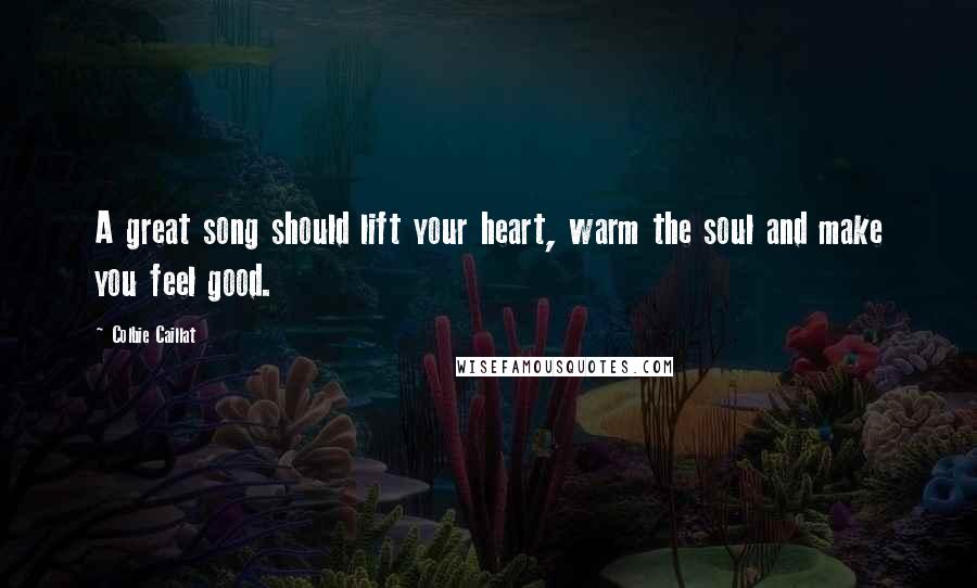Colbie Caillat Quotes: A great song should lift your heart, warm the soul and make you feel good.