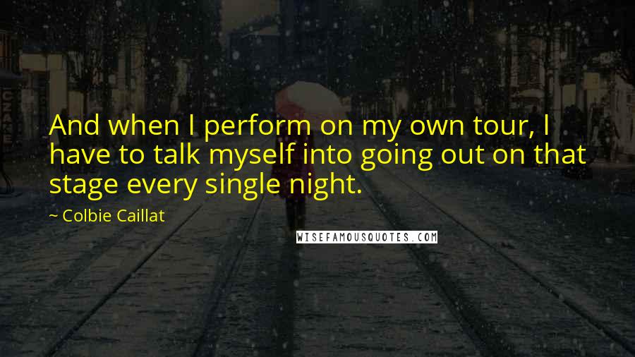 Colbie Caillat Quotes: And when I perform on my own tour, I have to talk myself into going out on that stage every single night.