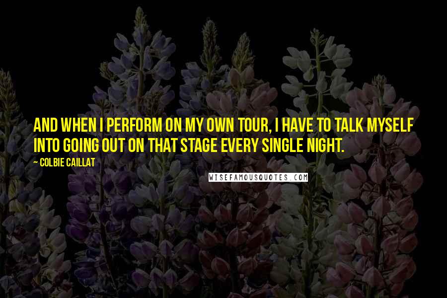 Colbie Caillat Quotes: And when I perform on my own tour, I have to talk myself into going out on that stage every single night.