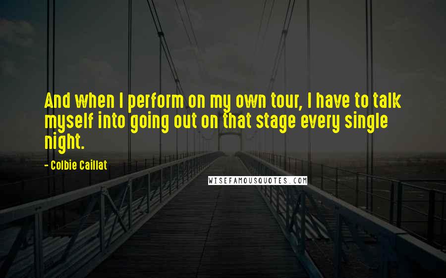 Colbie Caillat Quotes: And when I perform on my own tour, I have to talk myself into going out on that stage every single night.