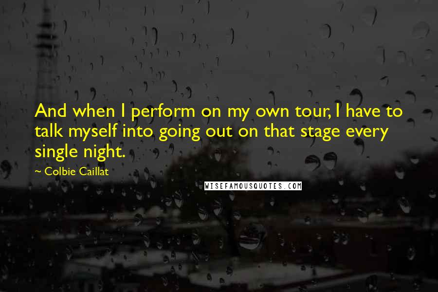 Colbie Caillat Quotes: And when I perform on my own tour, I have to talk myself into going out on that stage every single night.