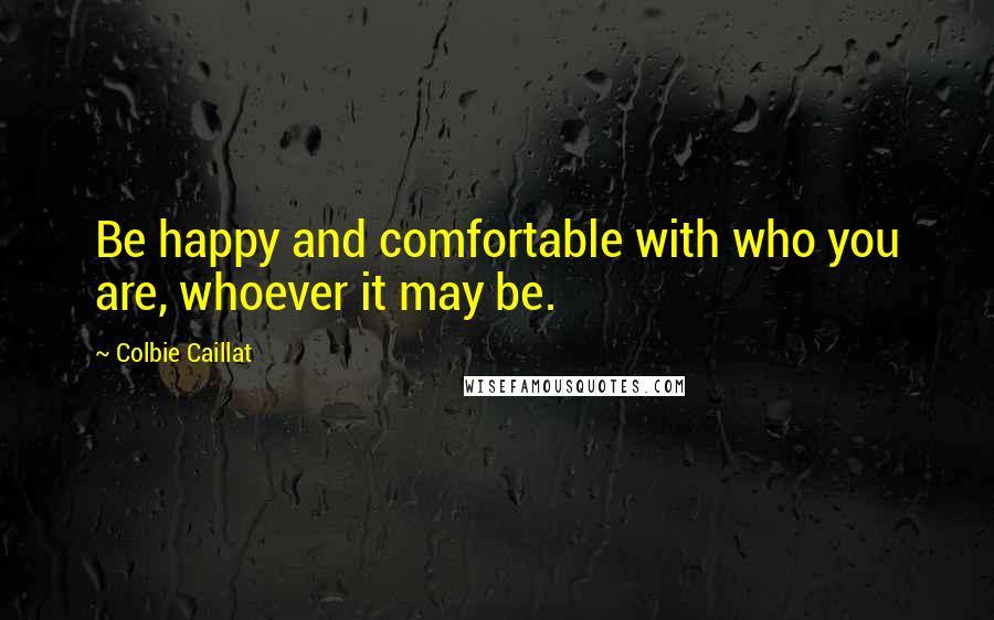 Colbie Caillat Quotes: Be happy and comfortable with who you are, whoever it may be.