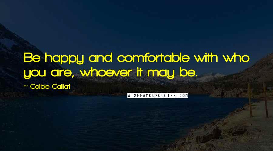 Colbie Caillat Quotes: Be happy and comfortable with who you are, whoever it may be.